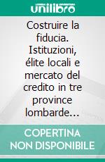 Costruire la fiducia. Istituzioni, élite locali e mercato del credito in tre province lombarde (1861-1936). E-book. Formato PDF ebook