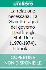 La relazione necessaria. La Gran Bretagna del governo Heath e gli Stati Uniti (1970-1974). E-book. Formato PDF ebook