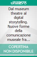 Dal museum theatre al digital storytelling. Nuove forme della comunicazione museale fra teatro, multimedialità e narrazione. E-book. Formato PDF ebook