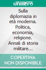 Sulla diplomazia in età moderna. Politica, economia, religione. Annali di storia militare europea. E-book. Formato PDF ebook di Sabbatini R. (cur.); Volpini P. (cur.)