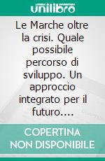 Le Marche oltre la crisi. Quale possibile percorso di sviluppo. Un approccio integrato per il futuro. E-book. Formato PDF ebook