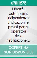 Libertà, autonomia, indipendenza. Indicazioni e prassi per gli operatori della riabilitazione psico-sociale. E-book. Formato PDF ebook