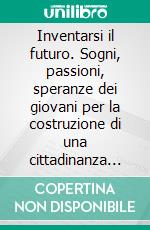 Inventarsi il futuro. Sogni, passioni, speranze dei giovani per la costruzione di una cittadinanza attiva. E-book. Formato PDF ebook di Castelli V. (cur.)