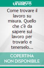 Come trovare il lavoro su misura. Quello che c'è da sapere sul lavoro per trovarlo e tenerselo stretto. E-book. Formato PDF ebook