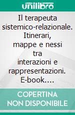 Il terapeuta sistemico-relazionale. Itinerari, mappe e nessi tra interazioni e rappresentazioni. E-book. Formato PDF ebook