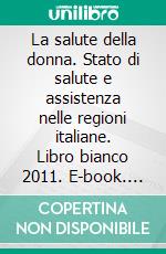 La salute della donna. Stato di salute e assistenza nelle regioni italiane. Libro bianco 2011. E-book. Formato PDF ebook