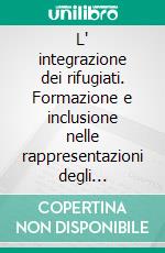 L' integrazione dei rifugiati. Formazione e inclusione nelle rappresentazioni degli operatori sociali. E-book. Formato PDF ebook