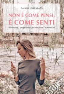 Non è come pensi, è come sentiRiscoprire i propri sensi per ritrovare l'autenticità. E-book. Formato EPUB ebook di Daiana Lorenzato