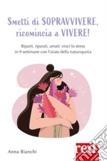 Smetti di sopravvivere, ricomincia a vivereRiparti, riparati, amati: vinci lo stress in 9 settimane con l'aiuto della naturopatia. E-book. Formato EPUB ebook di Anna Bianchi