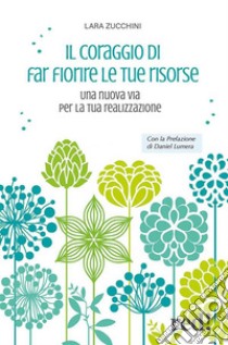 Il coraggio di far fiore le tue risorseUna nuova via per la tua realizzazione. E-book. Formato EPUB ebook di Lara Zucchini