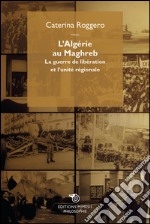 L'Algérie au Maghreb: La guerre de libération et l’unité régionale. E-book. Formato EPUB ebook