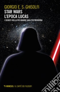 Star wars - L'epoca Lucas: I segreti della più grande saga postmoderna. Esalogia ed Expanded Universe. E-book. Formato EPUB ebook di Giorgio E. S. Ghisolfi