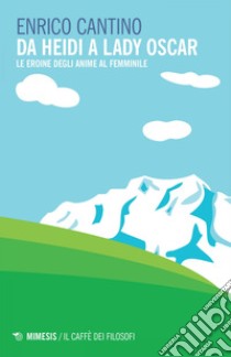 Da Heidi a Lady Oscar: Le eroine degli anime al femminile. E-book. Formato EPUB ebook di Enrico  Cantino