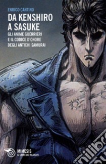 Da Kenshiro a Sasuke: Gli anime guerrieri e il codice d’onore degli antichi samurai. E-book. Formato EPUB ebook di Enrico  Cantino