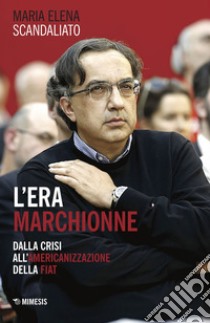 L'era Marchionne: Dalla crisi all’americanizzazione della Fiat. E-book. Formato EPUB ebook di Maria Elena Scandaliato