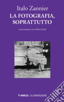 La fotografia, soprattutto: conversazione con Silvia Paoli. E-book. Formato EPUB ebook di Italo Zannier