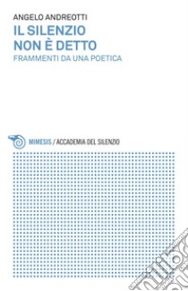 Il silenzio non è detto: Frammenti da una poetica. E-book. Formato EPUB ebook di Angelo Andreotti