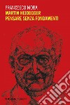 Martin Heidegger.  Pensare senza fondamenti. E-book. Formato EPUB ebook di Francesco Mora