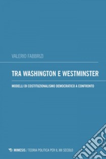 Tra Washington e Westminster: Modelli di costituzionalismo democratico a confronto. E-book. Formato EPUB ebook di Valerio Fabbrizi