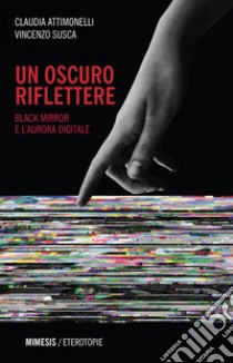 Un oscuro riflettere: Black Mirror e l’aurora digitale. E-book. Formato EPUB ebook di Claudia Attimonelli