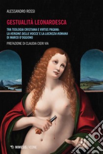 Gestualità Leonardesca: Tra teologia cristiana e virtus pagana: la Vergine delle rocce e la Lucrezia romana di Marco D’Oggiono. E-book. Formato EPUB ebook di Alessandro Rossi