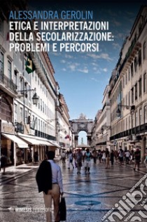 Etica e interpretazioni della secolarizzazione: problemi e percorsi. E-book. Formato EPUB ebook di Alessandra Gerolin