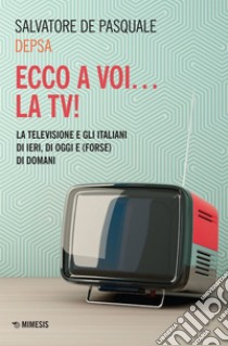 Ed ecco a voi... la TV!: La televisione e gli italiani di ieri, di oggi e (forse) di domani. E-book. Formato EPUB ebook di Salvatore De Pasquale (Depsa)