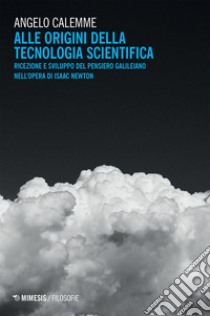 Alle origini della tecnologia scientifica: Ricezione e sviluppo del pensiero galileiano nell’opera di Isaac Newton. E-book. Formato EPUB ebook di Angelo Calemme