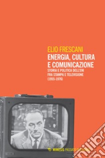 Energia, cultura e comunicazione: Storia e politica dell’Eni fra stampa e televisione (1955-1976). E-book. Formato EPUB ebook di Elio Frescani