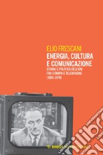 Energia, cultura e comunicazione: Storia e politica dell’Eni fra stampa e televisione (1955-1976). E-book. Formato EPUB