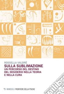 Sulla sublimazione: Un percorso del destino del desiderio nella teoria e nella cura. E-book. Formato EPUB ebook di Rossella Valdrè