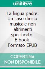 La lingua padre: Un caso clinico musicale non altrimenti specificato. E-book. Formato EPUB