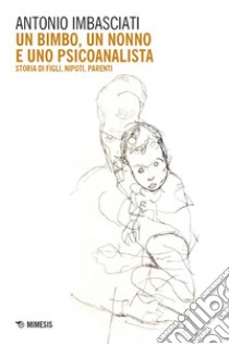 Un bimbo, un nonno e uno psicoanalista: Storia di figli, nipoti, parenti. E-book. Formato EPUB ebook di Antonio Imbasciati