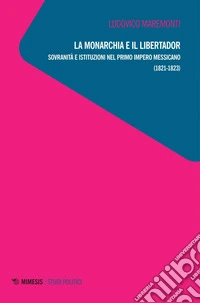 La monarchia e il libertador: Sovranità e istituzioni nel primo Impero messicano (1821-1823). E-book. Formato EPUB ebook