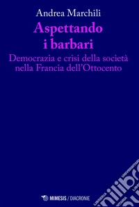 Aspettando i barbari: Democrazia e crisi della società nella Francia dell’Ottocento. E-book. Formato EPUB ebook