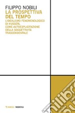 La prospettiva del tempo: L’idealismo fenomenologico di Husserl come autoesplicitazione della soggettività trascendentale. E-book. Formato EPUB ebook