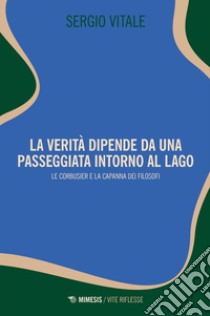 La verità dipende da una passeggiata intorno al lago: Le Corbusier e la capanna dei filosofi. E-book. Formato EPUB ebook di Sergio Vitale