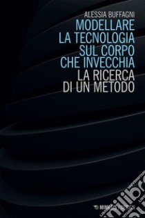 Modellare la tecnologia sul corpo che invecchia: La ricerca di un metodo. E-book. Formato EPUB ebook di Alessia Buffagni