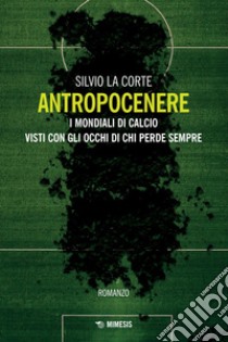 Antropocenere: I mondiali di calcio visti con gli occhi di chi perde sempre. E-book. Formato PDF ebook di Silvio La Corte