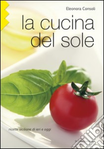 LA CUCINA DEL SOLE: Ricette siciliane di ieri e oggi. E-book. Formato PDF ebook di Eleonora Consoli