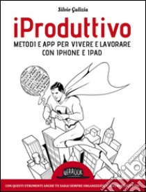 iProduttivo | Metodi e app per vivere e lavorare con iphone e ipad - Con questi strumenti anche tu sarai sempre organizzato e superproduttivo. E-book. Formato EPUB ebook di Silvio Gulizia