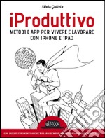 iProduttivo - Metodi e app per vivere e lavorare con iphone e ipad - Con questi strumenti anche tu sarai sempre organizzato e superproduttivo. E-book. Formato EPUB