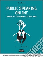 Public Speaking Online: Parla al tuo pubblico nel Web: Il corso di public speaking del futuro è qui e ora, davanti ai tuoi occhi. E-book. Formato EPUB ebook