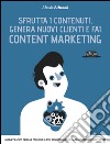 Sfrutta i contenuti, genera nuovi clienti e fai Content Marketing: Guida pratica per far parlare il tuo business grazie al marketing dei contenuti. E-book. Formato EPUB ebook