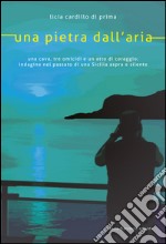 Una pietra dall'aria: Una cava, tre omicidi e un atto di coraggio: indagine nel passato di una Sicilia aspra e silente. E-book. Formato EPUB ebook