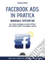 Facebook Ads in Pratica: Manuale Operativo Per Creare Campagne e Annunci Efficaci Che Cliccherà Anche il Tuo Peggior Nemico. Con 5 casi studio in settori diversi. E-book. Formato EPUB ebook