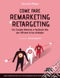 Come fare Remarketing e Retargeting con Google Adwords e Facebook ADS per affinare la tua strategia: Crea campagne efficaci e non perderai mai di vista i potenziali clienti. E-book. Formato EPUB ebook di Alessandra Maggio