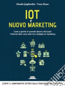 IoT e nuovo marketing: come e perché le aziende devono utilizzare l'internet delle cose nelle loro strategie di marketing. E-book. Formato EPUB ebook di Claudio Gagliardini