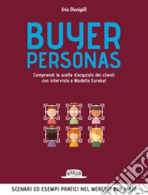 Buyer Personas: Comprendi Le Scelte D’Acquisto Dei Clienti Con Interviste e Modello Eureka!: Scenari ed esempi pratici nel mercato B2B e B2C. E-book. Formato EPUB ebook di Iris Devigili