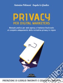 Privacy per digital marketers. Manuale pratico per web agency e freelance finalizzato al completo adeguamento alla normativa privacy in vigore. E-book. Formato EPUB ebook di Antonio Polimeni